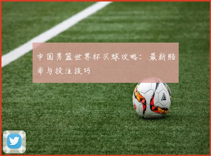 中国男篮世界杯买球攻略:最新赔率与投注技巧