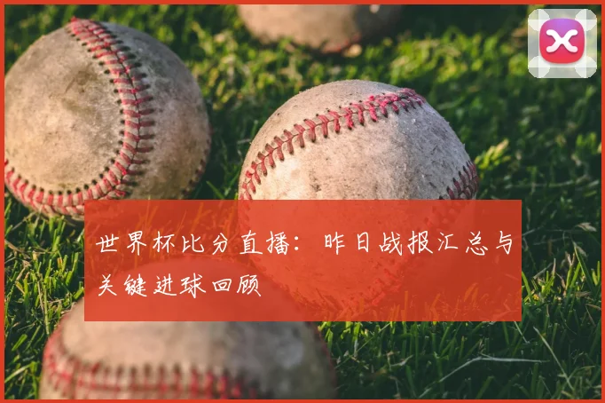 世界杯比分直播：昨日战报汇总与关键进球回顾