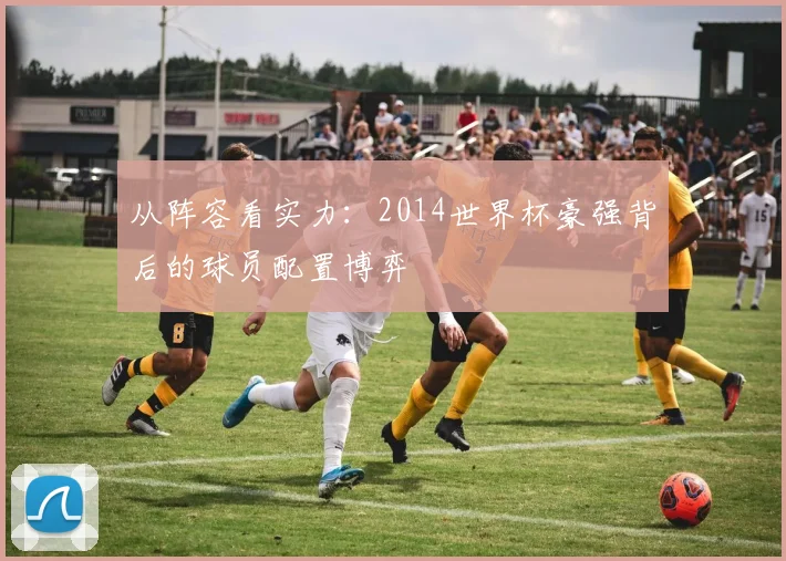 从阵容看实力：2014世界杯豪强背后的球员配置博弈