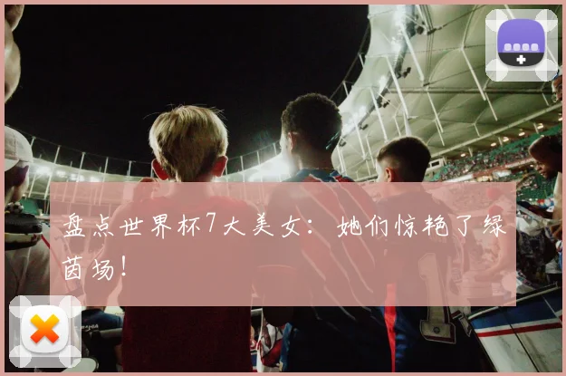 盘点世界杯7大美女：她们惊艳了绿茵场！