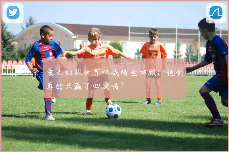 意大利队世界杯战绩全回顾:他们真的只赢了四次吗?