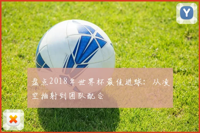 盘点2018年世界杯最佳进球：从凌空抽射到团队配合