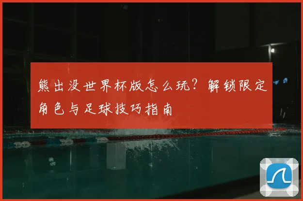 熊出没世界杯版怎么玩？解锁限定角色与足球技巧指南