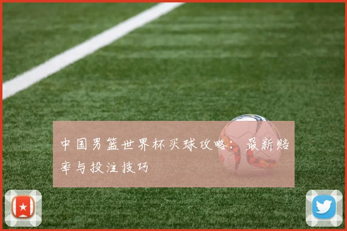 中国男篮世界杯买球攻略:最新赔率与投注技巧