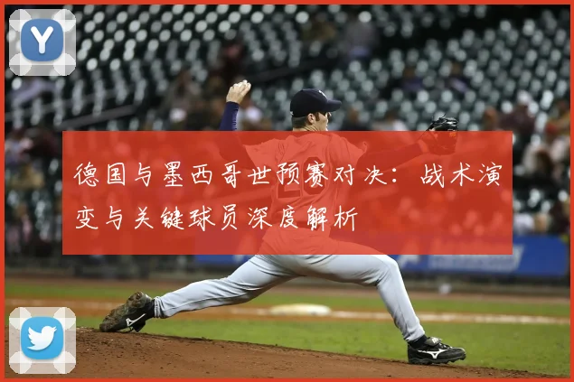 德国与墨西哥世预赛对决：战术演变与关键球员深度解析