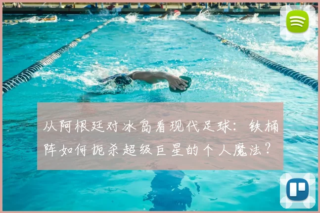 从阿根廷对冰岛看现代足球：铁桶阵如何扼杀超级巨星的个人魔法？