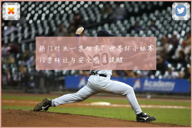 热门对决一票难求?世界杯小组赛门票转让与安全购买提醒