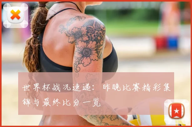 世界杯战况速递：昨晚比赛精彩集锦与最终比分一览