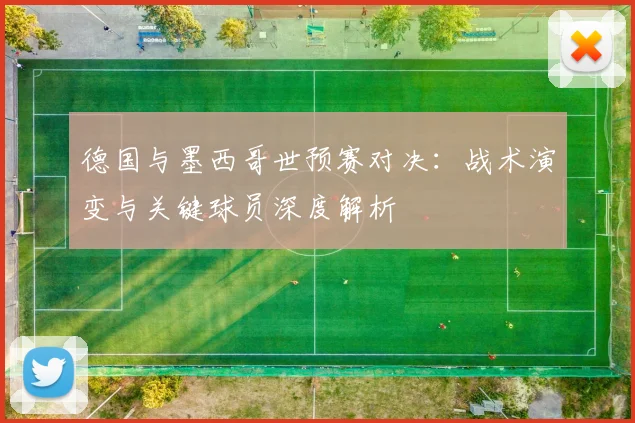 德国与墨西哥世预赛对决：战术演变与关键球员深度解析