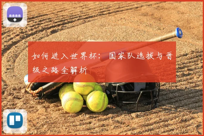 如何进入世界杯：国家队选拔与晋级之路全解析