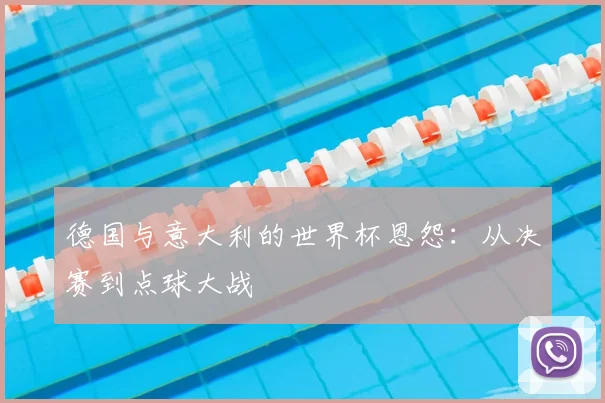 德国与意大利的世界杯恩怨：从决赛到点球大战