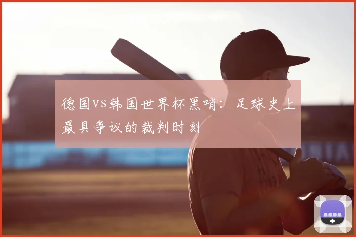 德国vs韩国世界杯黑哨：足球史上最具争议的裁判时刻