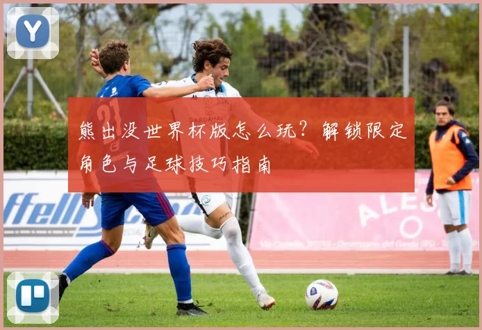 熊出没世界杯版怎么玩？解锁限定角色与足球技巧指南