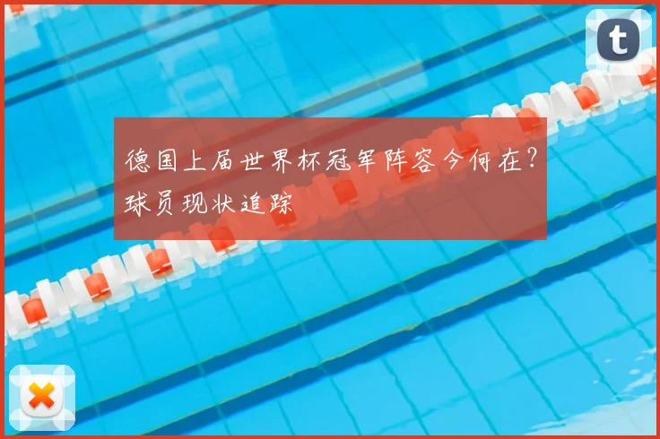 德国上届世界杯冠军阵容今何在？球员现状追踪