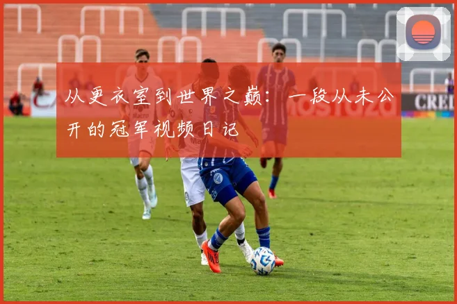 从更衣室到世界之巅:一段从未公开的冠军视频日记