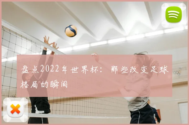 盘点2022年世界杯：那些改变足球格局的瞬间