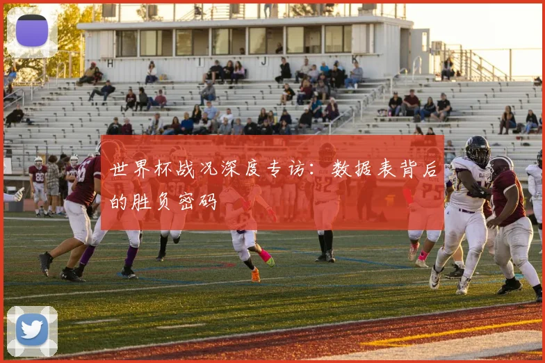 世界杯战况深度专访:数据表背后的胜负密码