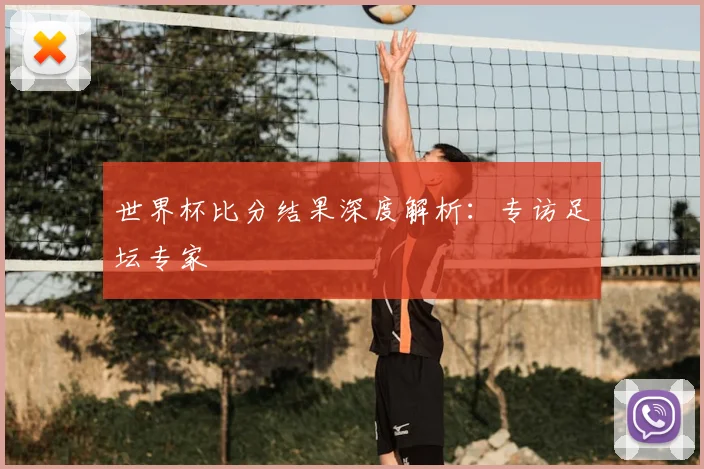 世界杯比分结果深度解析：专访足坛专家