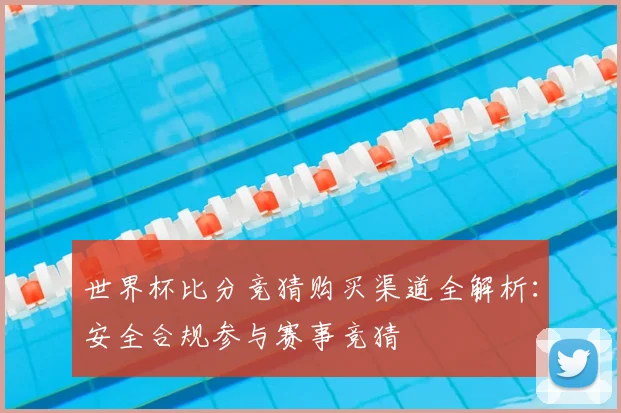 世界杯比分竞猜购买渠道全解析：安全合规参与赛事竞猜