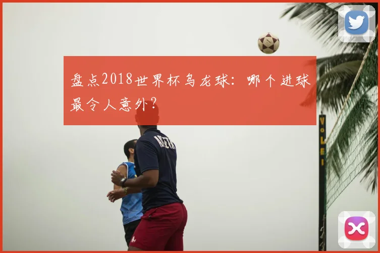 盘点2018世界杯乌龙球：哪个进球最令人意外？