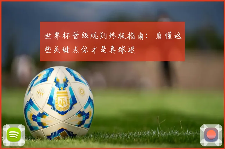 世界杯晋级规则终极指南:看懂这些关键点你才是真球迷