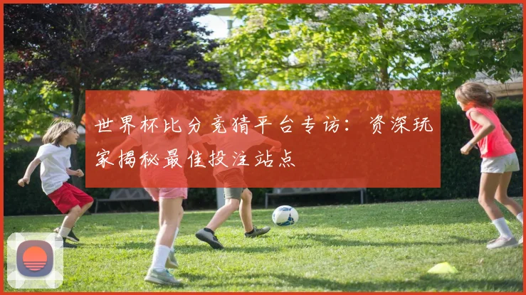 世界杯比分竞猜平台专访：资深玩家揭秘最佳投注站点
