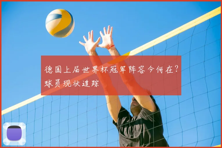德国上届世界杯冠军阵容今何在？球员现状追踪