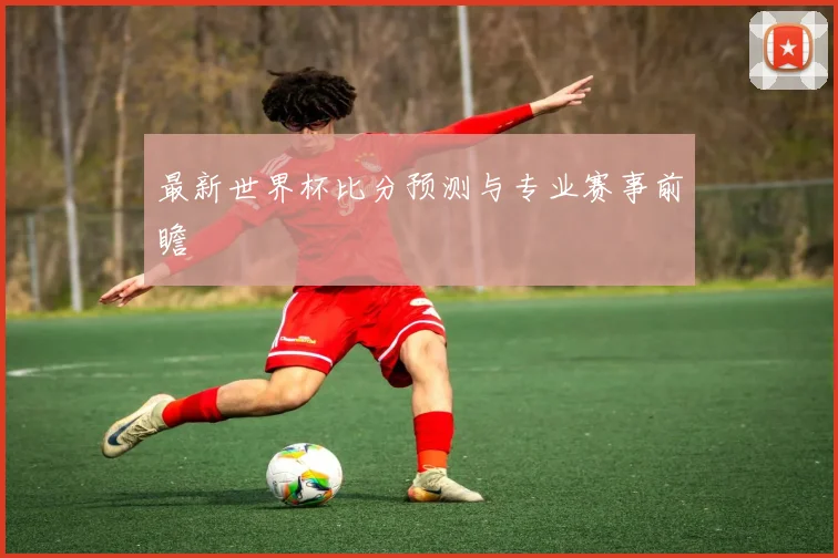 最新世界杯比分预测与专业赛事前瞻