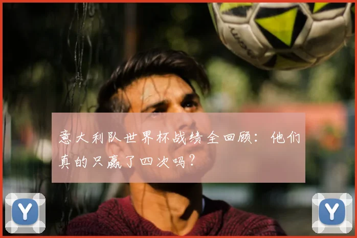 意大利队世界杯战绩全回顾:他们真的只赢了四次吗?